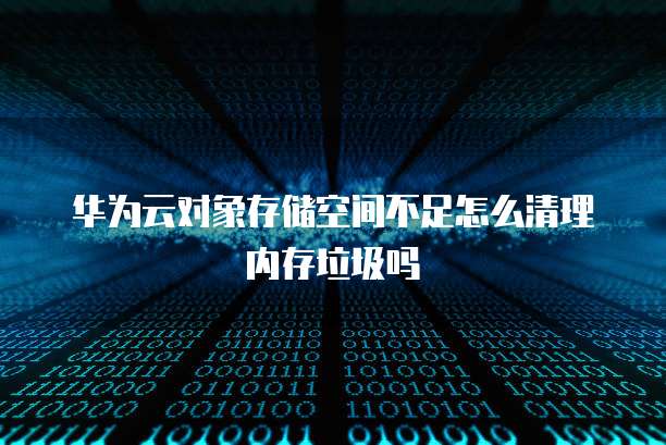华为云对象存储空间不足怎么清理内存垃圾吗