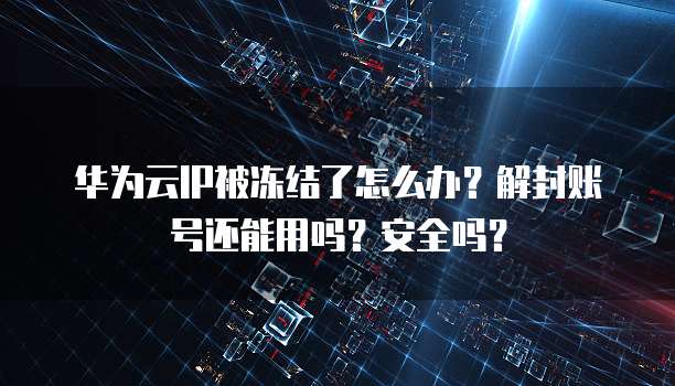 华为云IP被冻结了怎么办？解封账号还能用吗？安全吗？