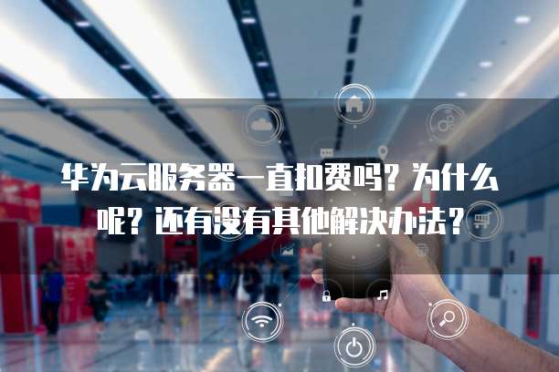 华为云服务器一直扣费吗?为什么呢?还有没有其他解决办法?