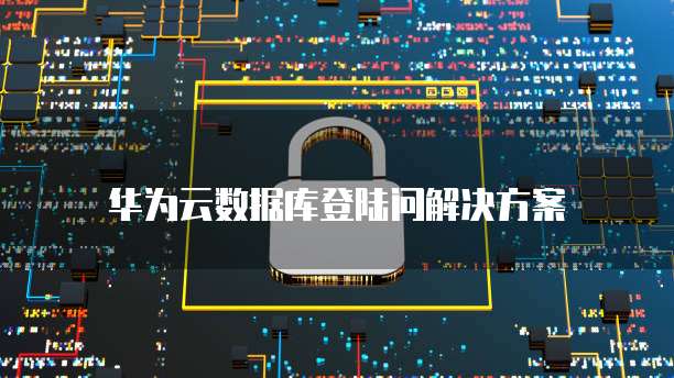 华为云数据库登陆问解决方案