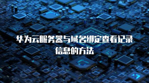 华为云服务器与域名绑定查看记录信息的方法