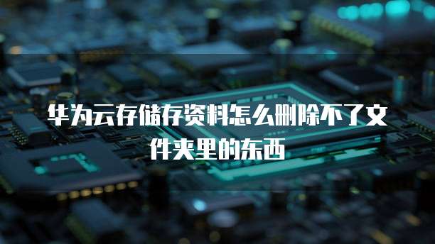 华为云存储存资料怎么删除不了文件夹里的东西