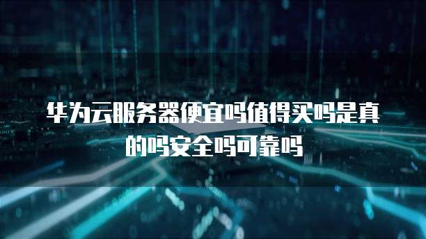 华为云服务器便宜吗值得买吗是真的吗安全吗可靠吗
