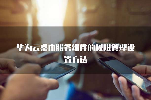 华为云桌面服务组件的权限管理设置方法