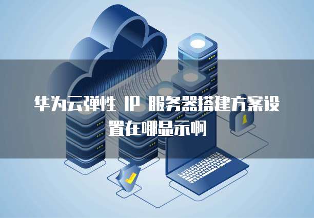 华为云弹性 IP 服务器搭建方案设置在哪显示啊