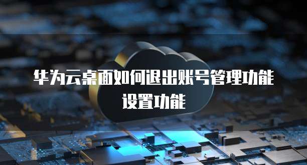 华为云桌面如何退出账号管理功能设置功能