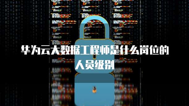 华为云大数据工程师是什么岗位的人员级别