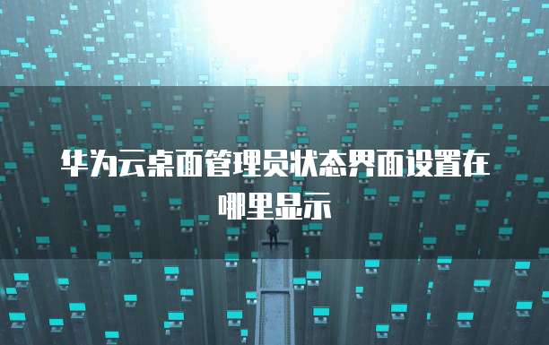 华为云桌面管理员状态界面设置在哪里显示