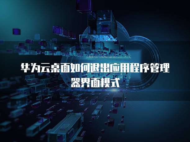 华为云桌面如何退出应用程序管理器界面模式