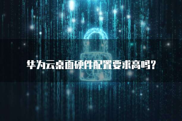 华为云桌面硬件配置要求高吗？