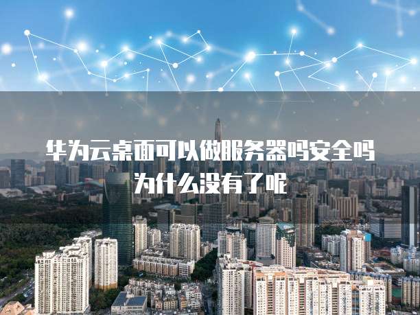 华为云桌面可以做服务器吗安全吗为什么没有了呢