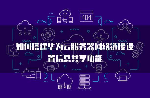如何搭建华为云服务器网络链接设置信息共享功能
