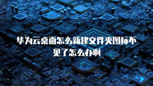 华为云桌面怎么新建文件夹图标不见了怎么办啊