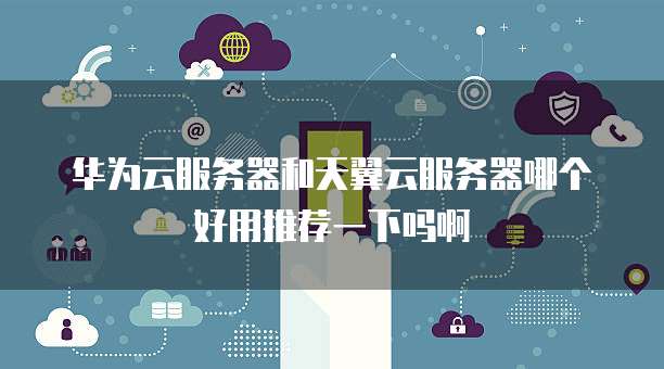 华为云服务器和天翼云服务器哪个好用推荐一下吗啊