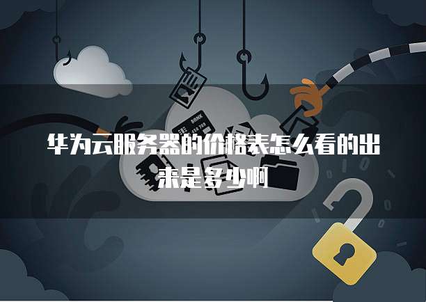华为云服务器的价格表怎么看的出来是多少啊