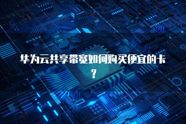 华为云共享带宽如何购买便宜的卡?