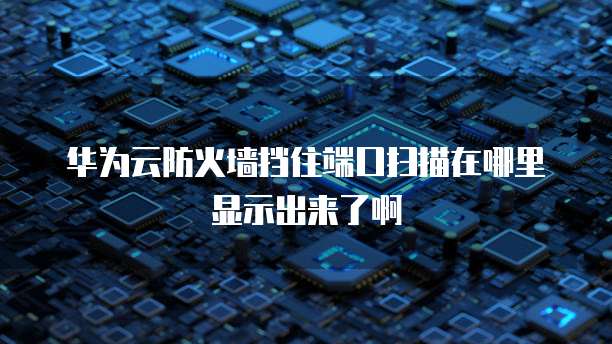 华为云防火墙挡住端口扫描在哪里显示出来了啊