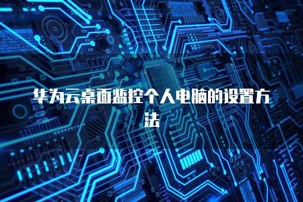 华为云桌面监控个人电脑的设置方法