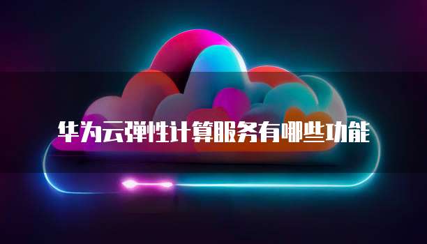 华为云弹性计算服务有哪些功能