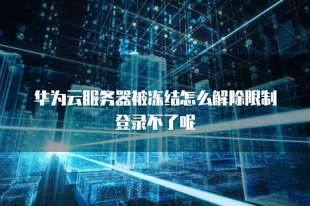 华为云服务器被冻结怎么解除限制登录不了呢