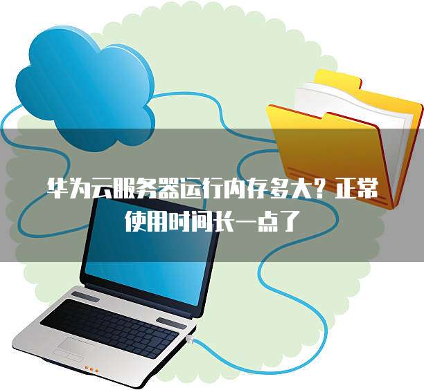 华为云服务器运行内存多大?正常使用时间长一点了