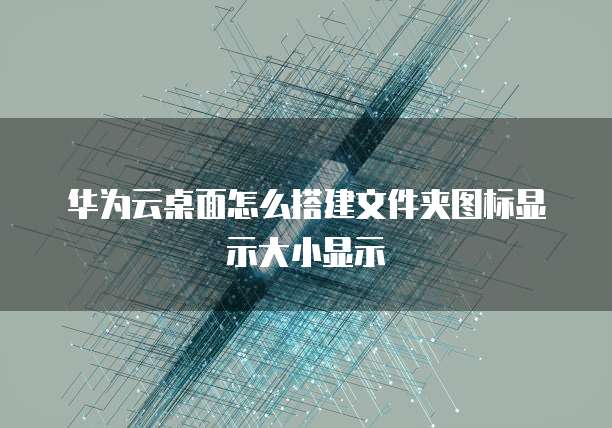 华为云桌面怎么搭建文件夹图标显示大小显示