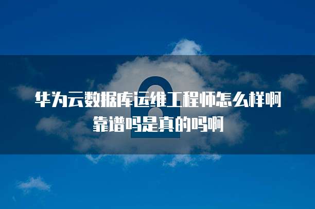 华为云数据库运维工程师怎么样啊靠谱吗是真的吗啊