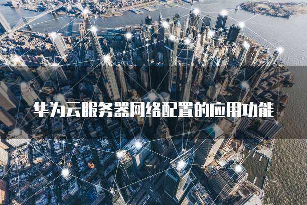 华为云服务器网络配置的应用功能