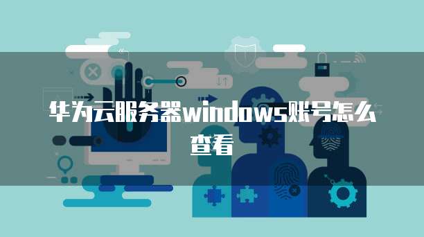 华为云服务器windows账号怎么查看
