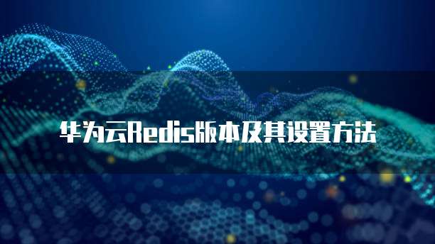 华为云Redis版本及其设置方法