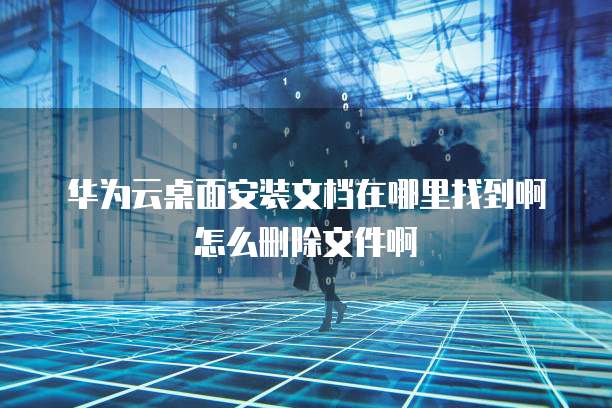 华为云桌面安装文档在哪里找到啊怎么删除文件啊