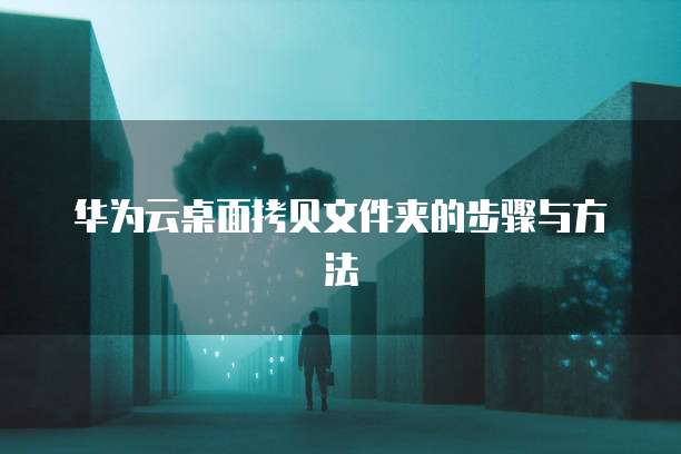 华为云桌面拷贝文件夹的步骤与方法