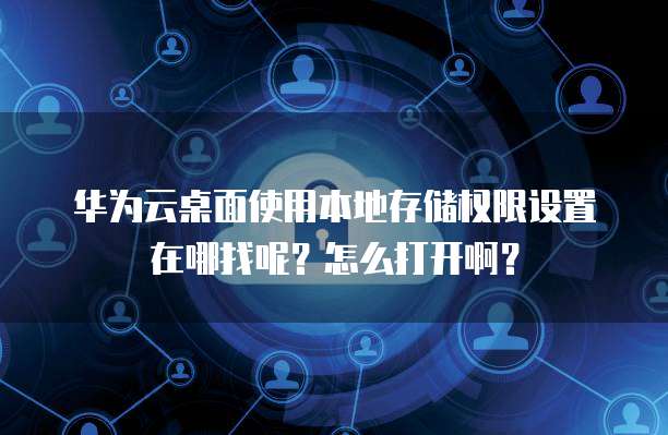华为云桌面使用本地存储权限设置在哪找呢？怎么打开啊？