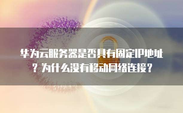 华为云服务器是否具有固定IP地址?为什么没有移动网络连接?