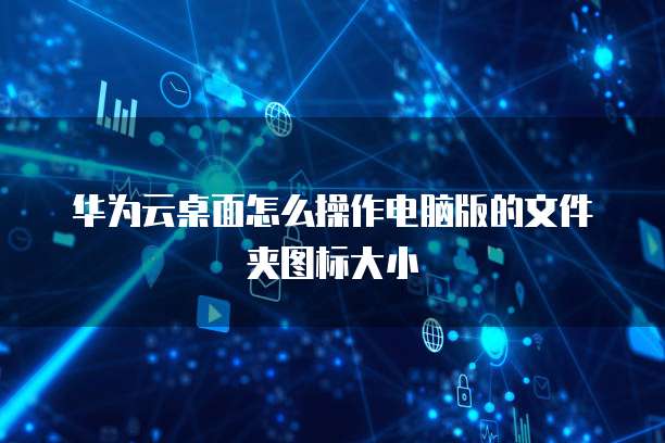 华为云桌面怎么操作电脑版的文件夹图标大小
