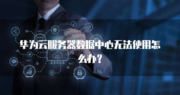 华为云服务器数据中心无法使用怎么办?