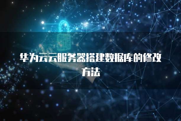华为云云服务器搭建数据库的修改方法