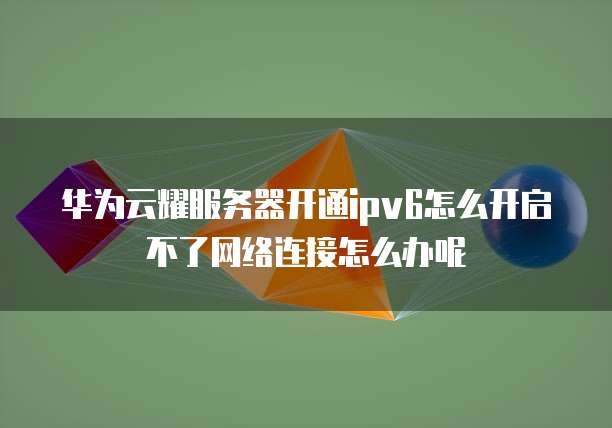 华为云耀服务器开通ipv6怎么开启不了网络连接怎么办呢