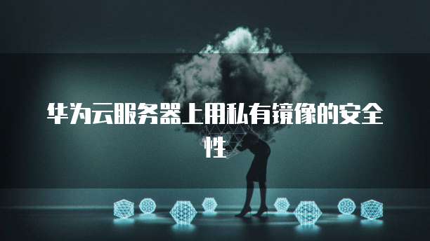 华为云服务器上用私有镜像的安全性