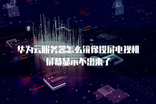 华为云服务器怎么镜像投屏电视机屏幕显示不出来了