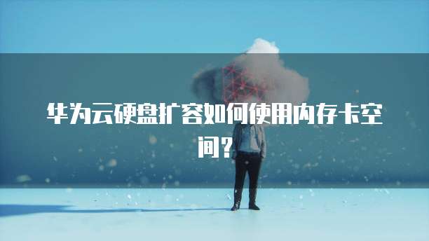 华为云硬盘扩容如何使用内存卡空间？
