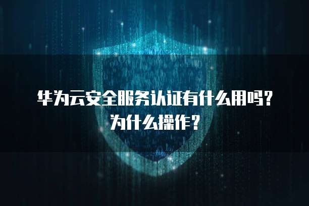 华为云安全服务认证有什么用吗?为什么操作?
