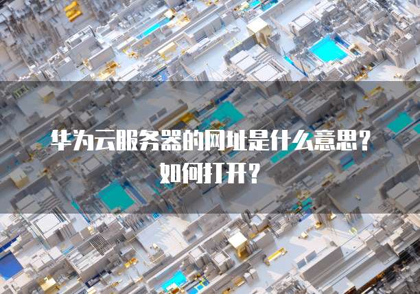 华为云服务器的网址是什么意思?如何打开?