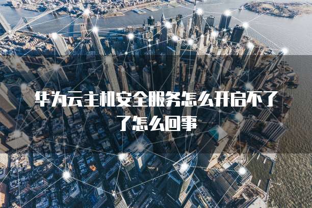 华为云主机安全服务怎么开启不了了怎么回事
