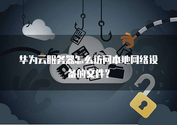 华为云服务器怎么访问本地网络设备的文件?