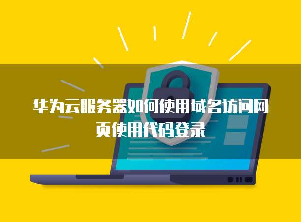 华为云服务器如何使用域名访问网页使用代码登录