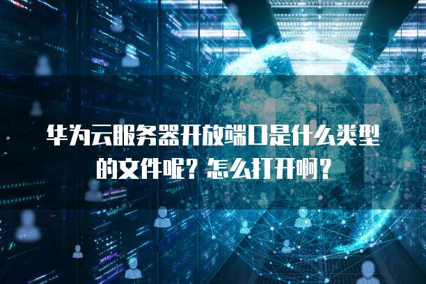 华为云服务器开放端口是什么类型的文件呢?怎么打开啊?