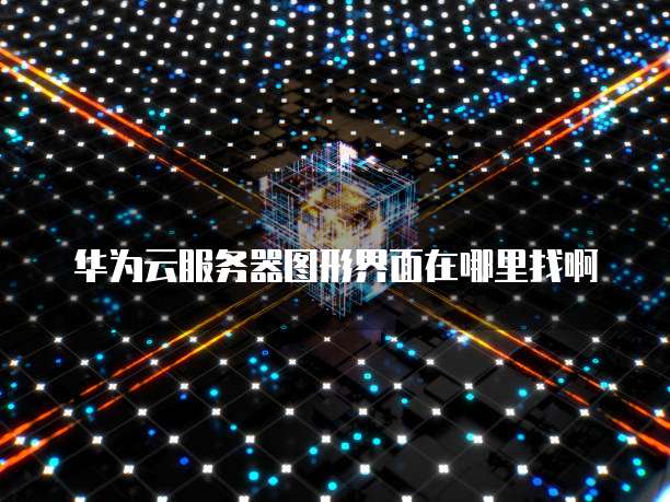 华为云服务器图形界面在哪里找啊
