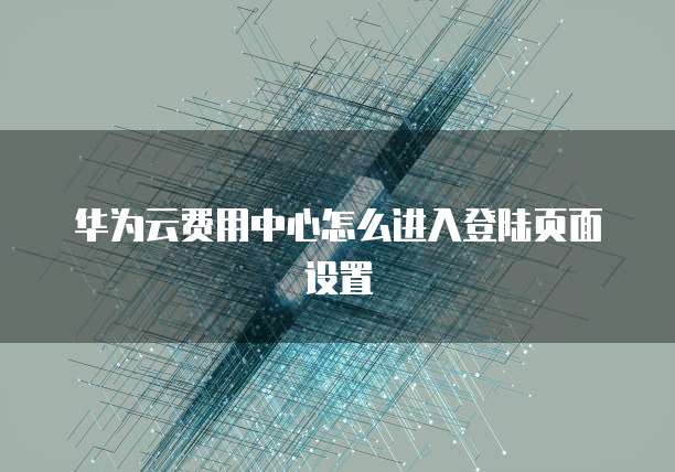 华为云费用中心怎么进入登陆页面设置