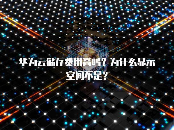 华为云储存费用高吗?为什么显示空间不足?